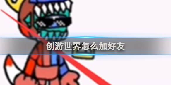 创游世界怎么加好友 创游世界加好友方法