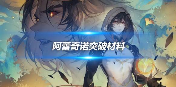 原神阿蕾奇诺突破材料 原神阿蕾奇诺突破养成材料汇总