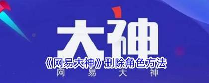 网易大神绑定角色怎么删除？网易大神绑定角色是什么意思