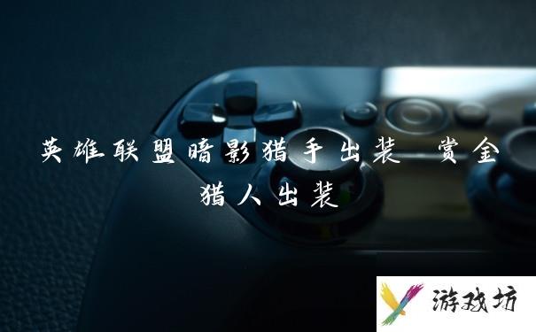 英雄联盟暗影猎手出装 赏金猎人出装