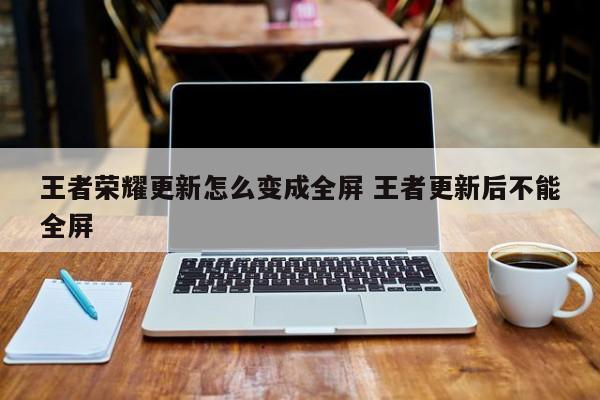 王者荣耀更新怎么变成全屏 王者更新后不能全屏
