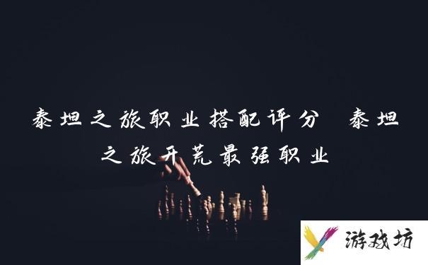 泰坦之旅职业搭配评分 泰坦之旅开荒最强职业