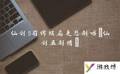 仙剑5前传结局是悲剧吗(仙剑五剧情)