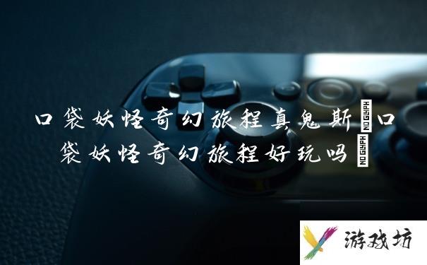 口袋妖怪奇幻旅程真鬼斯(口袋妖怪奇幻旅程好玩吗)