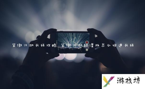 笑傲江湖升级攻略 笑傲江湖超清版怎么快速升级