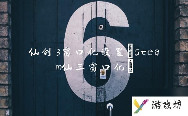 仙剑3窗口化设置(steam仙三窗口化)