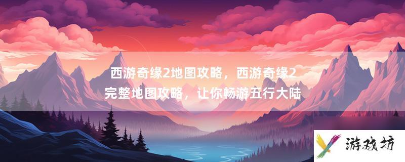 西游奇缘2地图详解攻略（西游奇缘2全流程通关攻略）