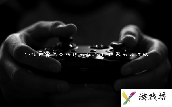 仙侠世界怎么快速升级_仙侠世界升级攻略