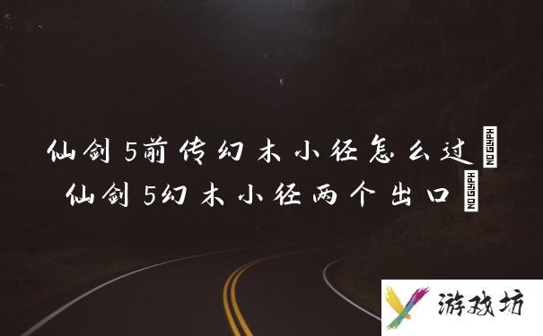 仙剑5前传幻木小径怎么过(仙剑5幻木小径两个出口)
