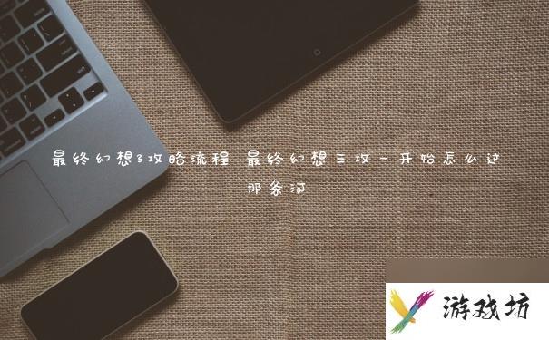 最终幻想3攻略流程 最终幻想三攻一开始怎么过那条河