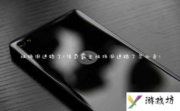 祖玛阁迷路了(传奇霸主祖玛阁迷路了怎么走)