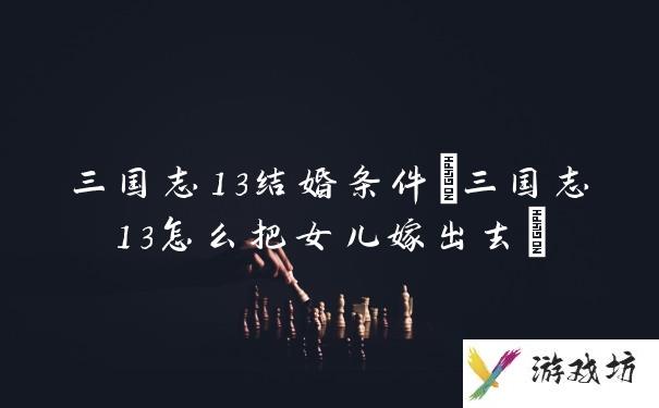 三国志13结婚条件(三国志13怎么把女儿嫁出去)