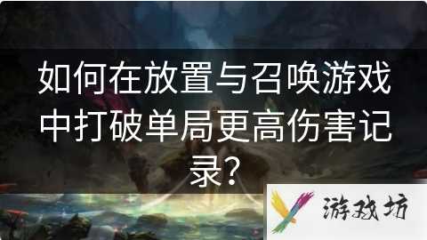 放置与召唤如何打高伤害 如何在放置与召唤游戏中打破单局更高伤害记录？