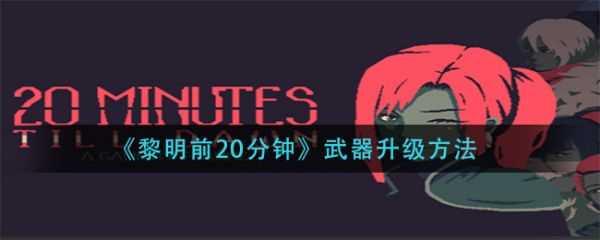 黎明前20分钟如何升级武器 《黎明前20分钟》武器升级方法