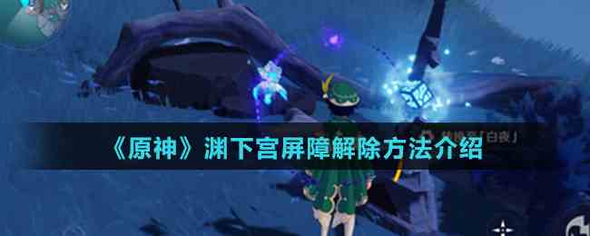 《原神》渊下宫屏障解除方法介绍