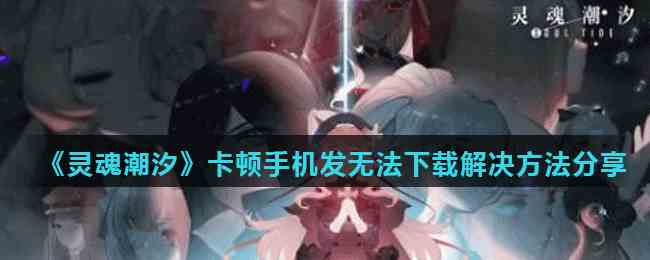 《灵魂潮汐》卡顿手机发无法下载解决方法分享