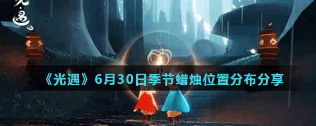 《光遇》6月30日季节蜡烛位置分布分享