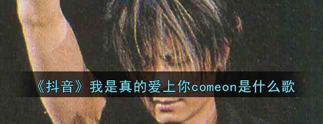 《抖音》我是真的爱上你comeon歌曲介绍