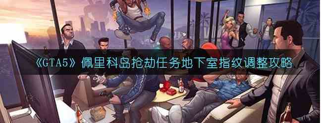 《GTA5》佩里科岛抢劫任务地下室指纹调整攻略