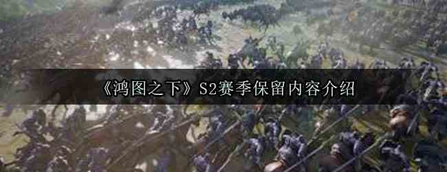 《鸿图之下》S2赛季保留内容介绍