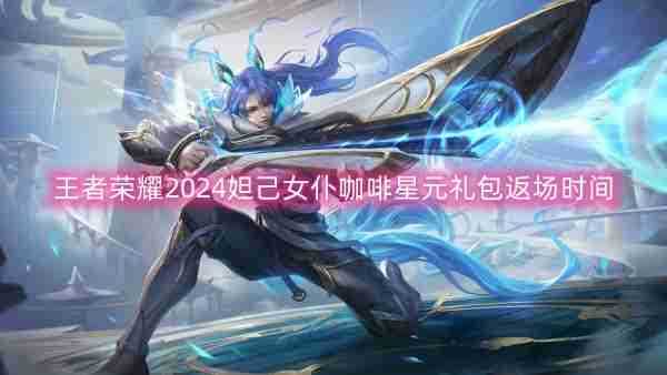 王者荣耀2024妲己女仆咖啡星元礼包返场时间