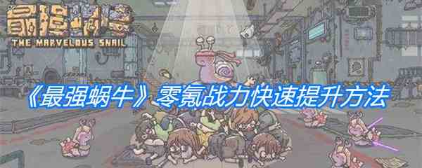 《最强蜗牛》零氪战力快速提升方法介绍