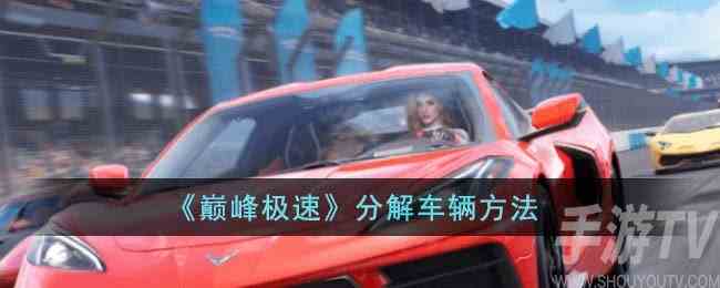巅峰极速如何分解车辆 巅峰极速分解车辆方法攻略一览