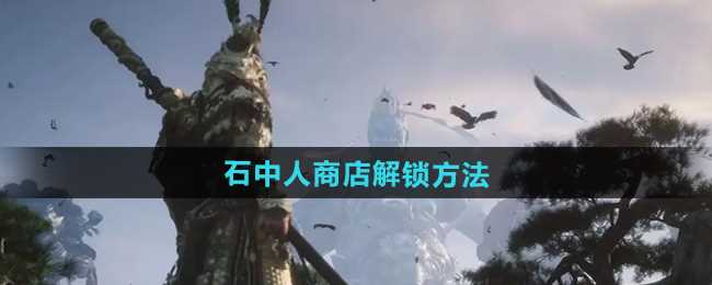 《黑神话悟空》石中人商店解锁方法