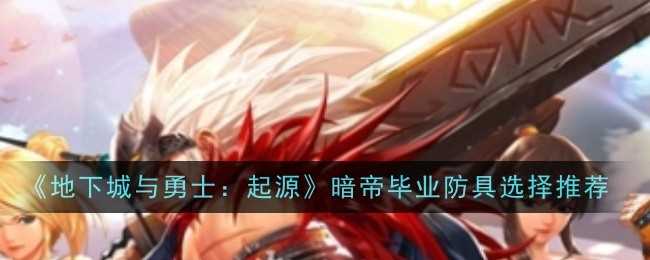 《地下城与勇士：起源》暗帝毕业防具选择推荐