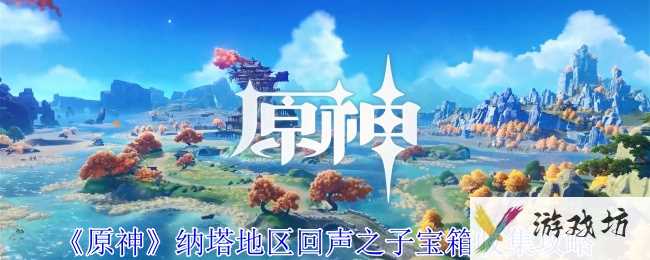 《原神》纳塔地区回声之子宝箱收集攻略