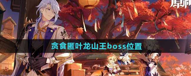 《原神》5.0贪食匿叶龙山王boss位置