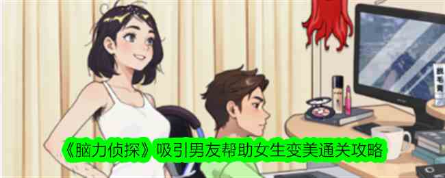 《脑力侦探》吸引男友帮助女生变美吸引男生注意力通关攻略