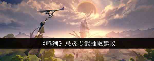 《鸣潮》忌炎专武抽取建议
