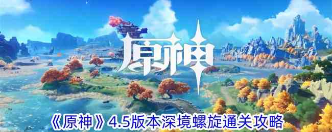 《原神》4.5版本深境螺旋通关攻略