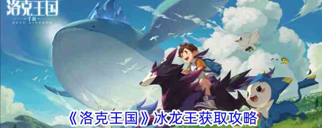 《洛克王国》上古龙王获取攻略