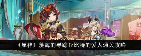 《原神》藻海的寻踪丘比特的爱人通关攻略