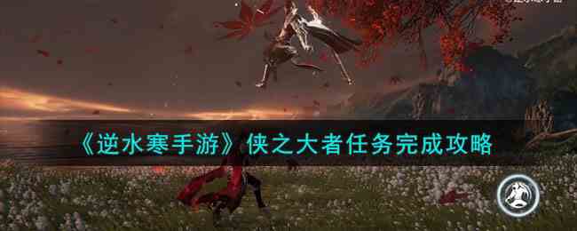 《逆水寒手游》侠之大者任务完成攻略