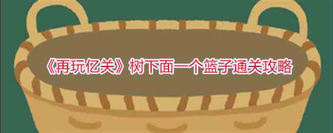 《再玩亿关》树下面一个篮子通关攻略