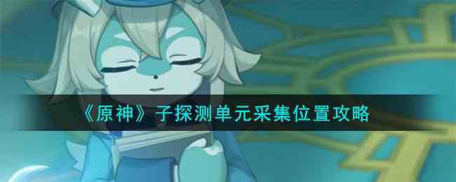 《原神》子探测单元采集位置攻略