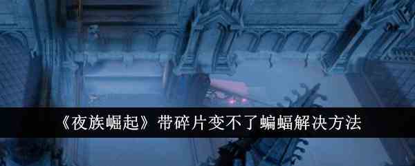 《夜族崛起》带碎片变不了蝙蝠解决方法