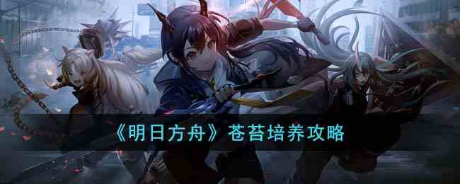 《明日方舟》苍苔培养攻略