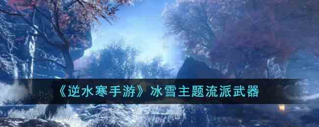 《逆水寒手游》冰雪主题流派武器