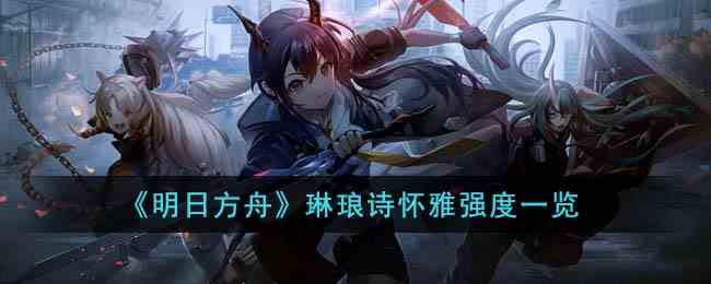 《明日方舟》琳琅诗怀雅强度一览