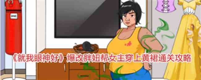 《就我眼神好》爆改胖妞帮女主穿上黄裙通关攻略