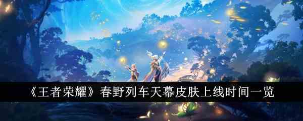 《王者荣耀》春野列车天幕皮肤上线时间一览