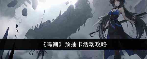《鸣潮》预抽卡活动攻略