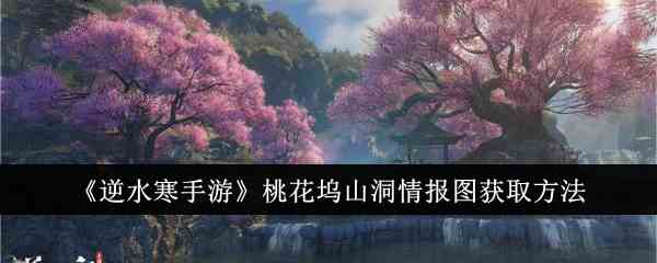 《逆水寒手游》桃花坞山洞情报图获取方法