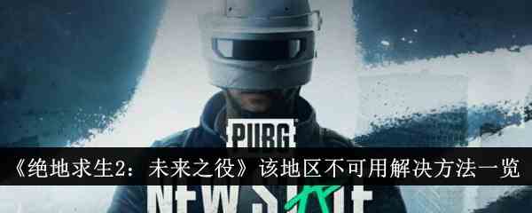 《绝地求生2：未来之役》该地区不可用解决方法一览