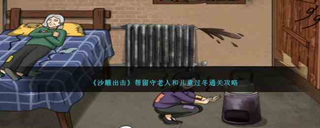《沙雕出击》帮留守老人和儿童过冬通关攻略