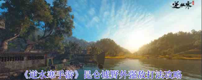 《逆水寒手游》昆仑墟野外强敌打法攻略